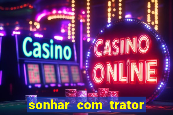 sonhar com trator que bicho jogar